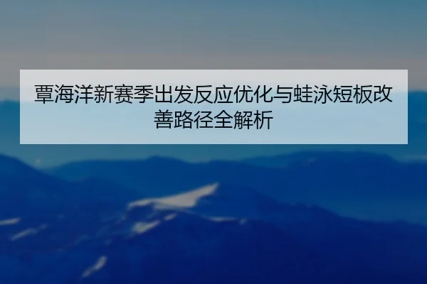 覃海洋新赛季出发反应优化与蛙泳短板改善路径全解析