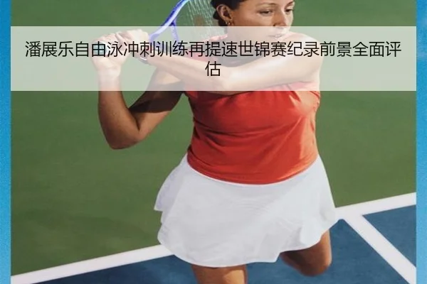 潘展乐自由泳冲刺训练再提速世锦赛纪录前景全面评估