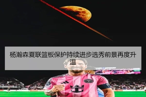 杨瀚森夏联篮板保护持续进步选秀前景再度升温